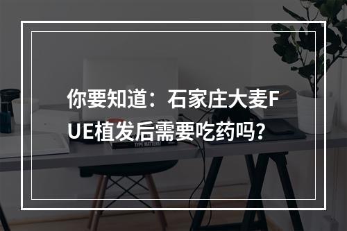 你要知道：石家庄大麦FUE植发后需要吃药吗？