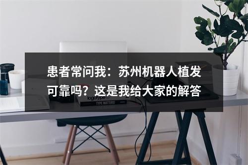 患者常问我：苏州机器人植发可靠吗？这是我给大家的解答