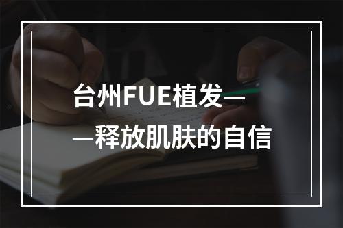 台州FUE植发——释放肌肤的自信