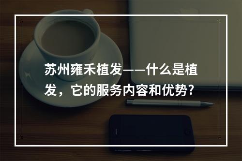 苏州雍禾植发——什么是植发，它的服务内容和优势?