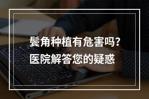 鬓角种植有危害吗？医院解答您的疑惑