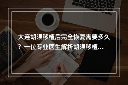 大连胡须移植后完全恢复需要多久？一位专业医生解析胡须移植的恢复周期