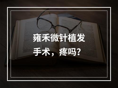 雍禾微针植发手术，疼吗？