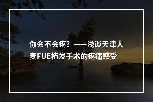 你会不会疼？——浅谈天津大麦FUE植发手术的疼痛感受