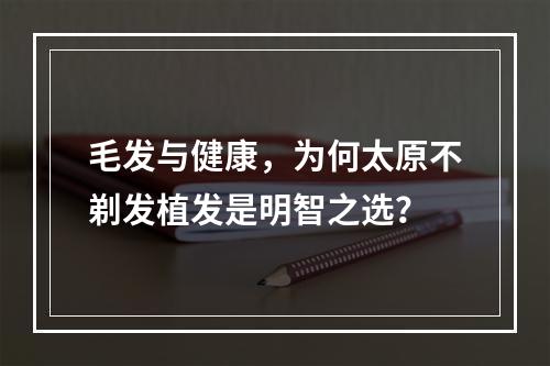 毛发与健康，为何太原不剃发植发是明智之选？