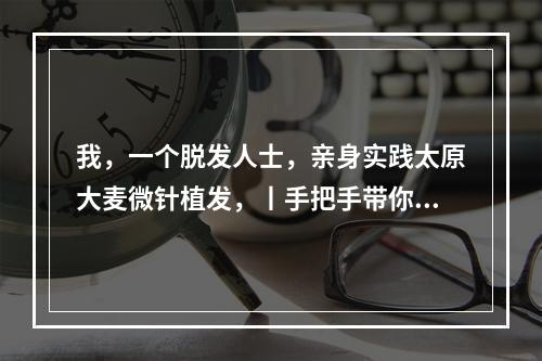 我，一个脱发人士，亲身实践太原大麦微针植发，丨手把手带你认识它