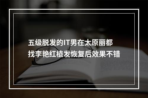 五级脱发的IT男在太原丽都找李艳红植发恢复后效果不错