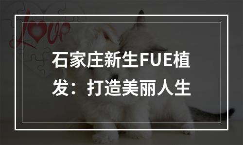 石家庄新生FUE植发：打造美丽人生