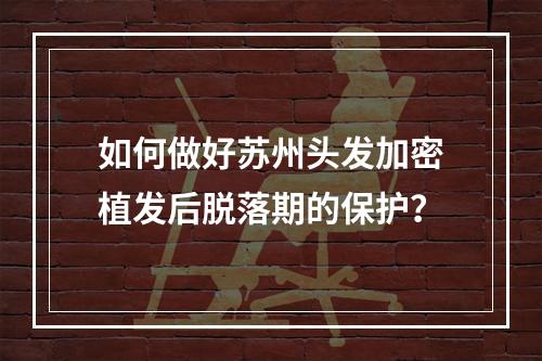 如何做好苏州头发加密植发后脱落期的保护？