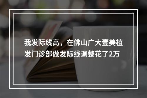 我发际线高，在佛山广大壹美植发门诊部做发际线调整花了2万