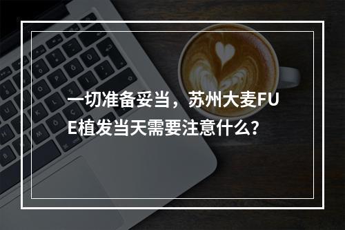 一切准备妥当，苏州大麦FUE植发当天需要注意什么？