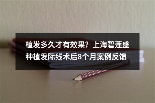 植发多久才有效果？上海碧莲盛种植发际线术后8个月案例反馈