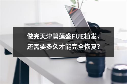 做完天津碧莲盛FUE植发，还需要多久才能完全恢复？