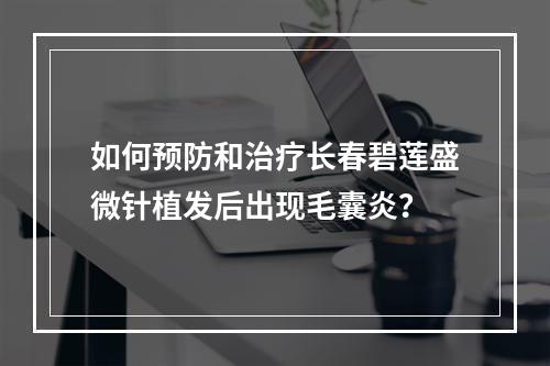 如何预防和治疗长春碧莲盛微针植发后出现毛囊炎？