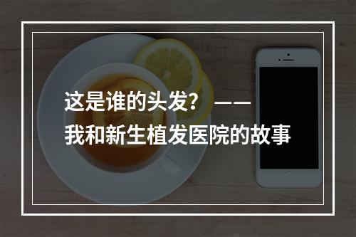 这是谁的头发？ —— 我和新生植发医院的故事