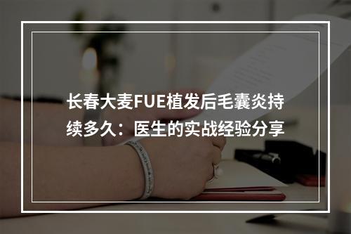 长春大麦FUE植发后毛囊炎持续多久：医生的实战经验分享