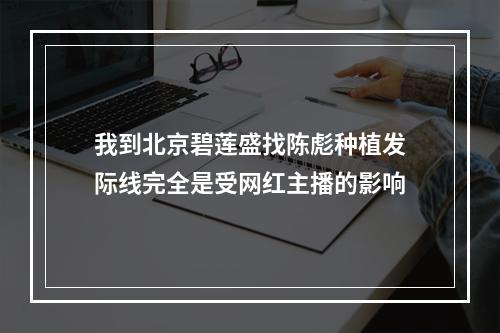 我到北京碧莲盛找陈彪种植发际线完全是受网红主播的影响