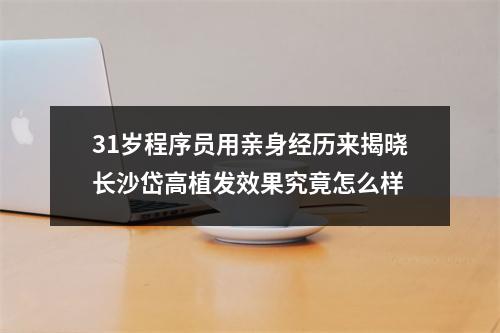 31岁程序员用亲身经历来揭晓长沙岱高植发效果究竟怎么样