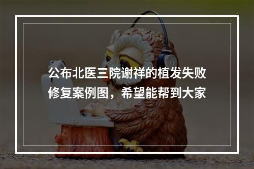 公布北医三院谢祥的植发失败修复案例图，希望能帮到大家