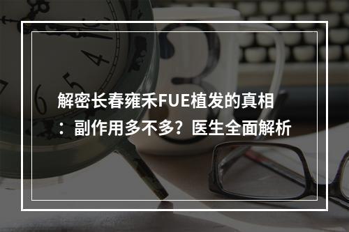 解密长春雍禾FUE植发的真相：副作用多不多？医生全面解析