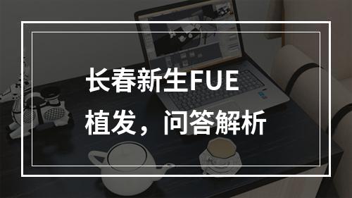 长春新生FUE植发，问答解析