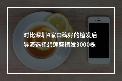 对比深圳4家口碑好的植发后 导演选择碧莲盛植发3000株