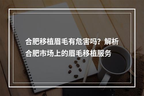 合肥移植眉毛有危害吗？解析合肥市场上的眉毛移植服务