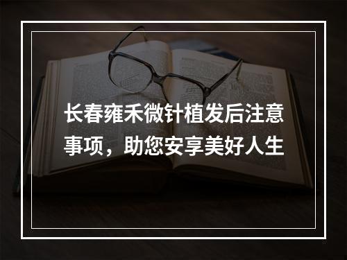 长春雍禾微针植发后注意事项，助您安享美好人生