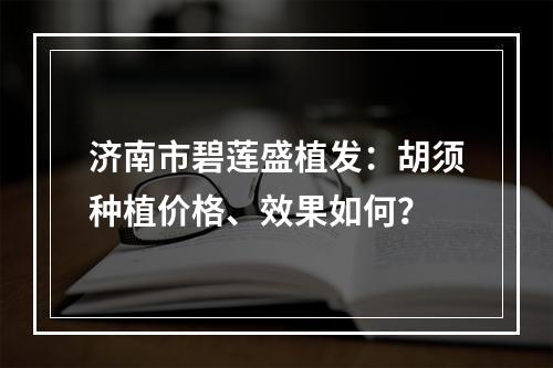 济南市碧莲盛植发：胡须种植价格、效果如何？