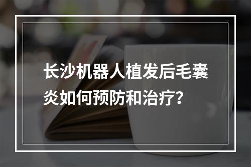 长沙机器人植发后毛囊炎如何预防和治疗？