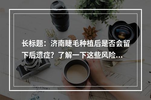 长标题：济南睫毛种植后是否会留下后遗症？了解一下这些风险因素