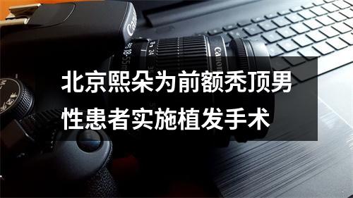 北京熙朵为前额秃顶男性患者实施植发手术