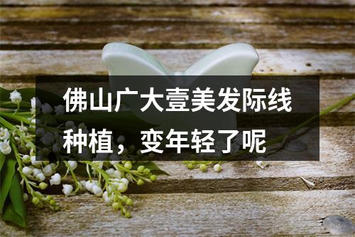 佛山广大壹美发际线种植，变年轻了呢