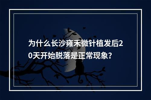 为什么长沙雍禾微针植发后20天开始脱落是正常现象？