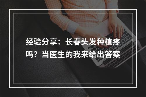 经验分享：长春头发种植疼吗？当医生的我来给出答案