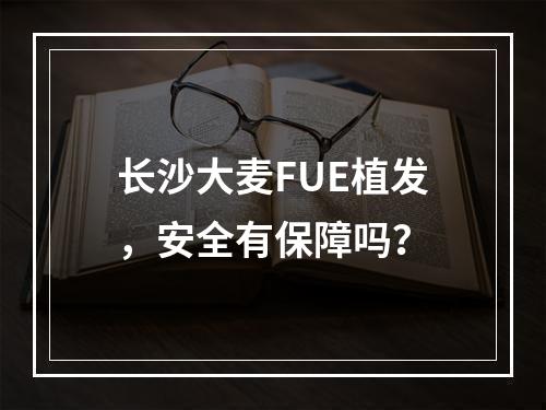 长沙大麦FUE植发，安全有保障吗？