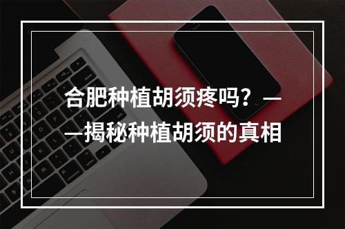 合肥种植胡须疼吗？——揭秘种植胡须的真相