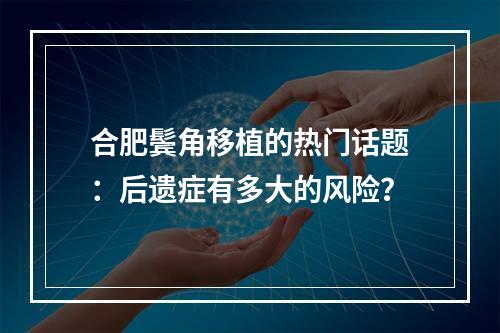 合肥鬓角移植的热门话题：后遗症有多大的风险？