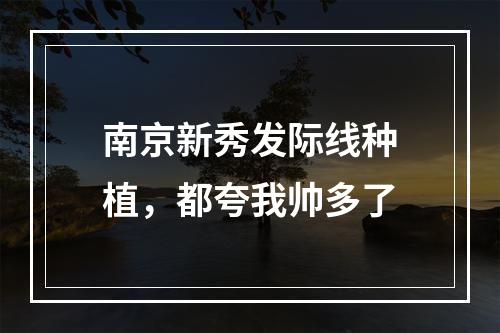 南京新秀发际线种植，都夸我帅多了