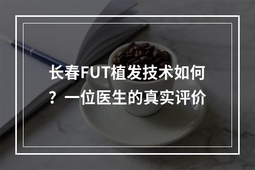 长春FUT植发技术如何？一位医生的真实评价