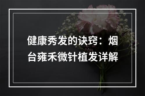 健康秀发的诀窍：烟台雍禾微针植发详解