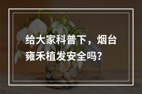 给大家科普下，烟台雍禾植发安全吗？