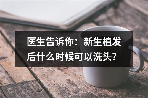 医生告诉你：新生植发后什么时候可以洗头？