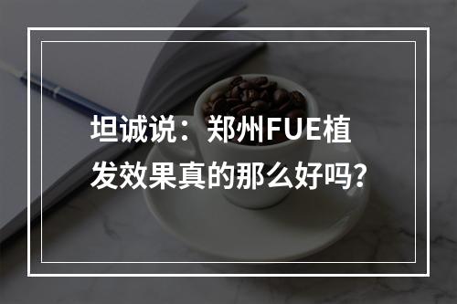 坦诚说：郑州FUE植发效果真的那么好吗？