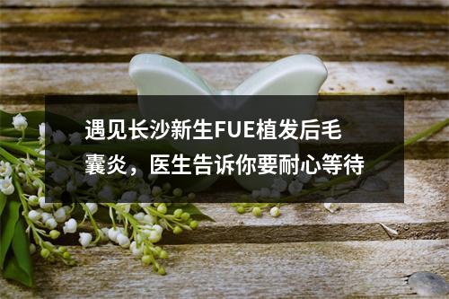 遇见长沙新生FUE植发后毛囊炎，医生告诉你要耐心等待