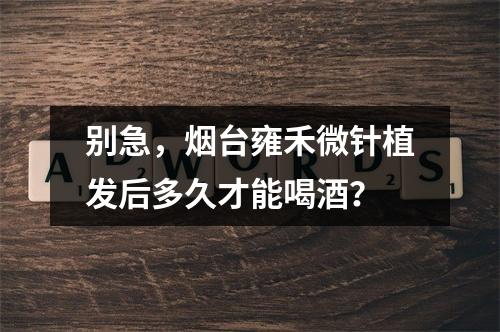 别急，烟台雍禾微针植发后多久才能喝酒？