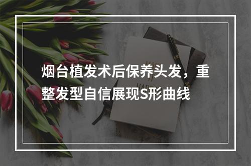 烟台植发术后保养头发，重整发型自信展现S形曲线