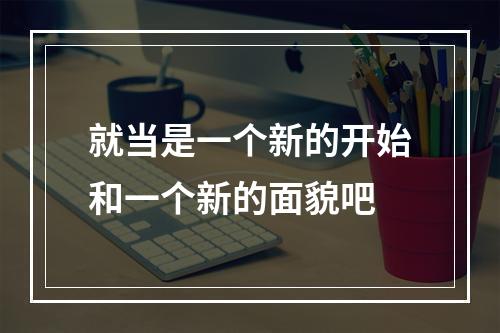 就当是一个新的开始和一个新的面貌吧