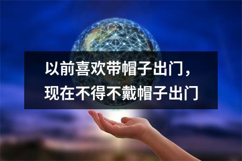 以前喜欢带帽子出门，现在不得不戴帽子出门