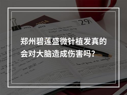 郑州碧莲盛微针植发真的会对大脑造成伤害吗？